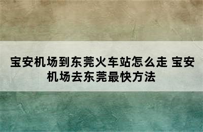 宝安机场到东莞火车站怎么走 宝安机场去东莞最快方法